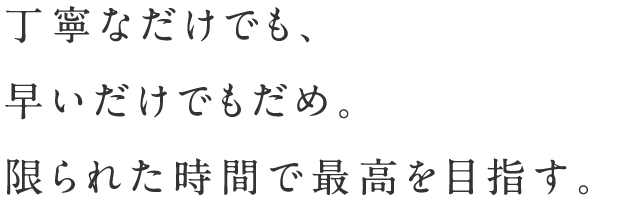 丁寧なだけでも、早いだけでもだめ。限られた時間で最高を目指す。