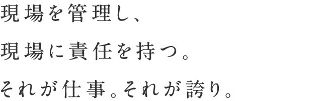 現場を管理し、現場に責任を持つ。それが仕事。それが誇り。